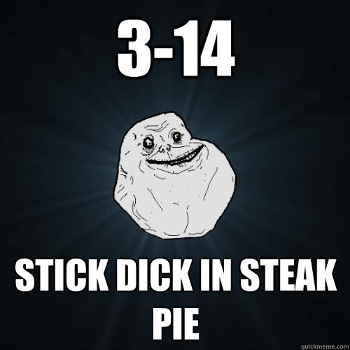 3-14 Stick Dick in Steak Pie   Forever Alone