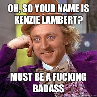 Oh, so your name is Kenzie Lambert? Must be a fucking badass  Condescending Wonka