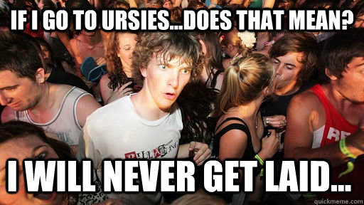 if i go to ursies...does that mean? i will never get laid...  Sudden Clarity Clarence