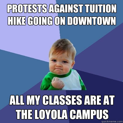 protests against tuition hike going on downtown all my classes are at the loyola campus - protests against tuition hike going on downtown all my classes are at the loyola campus  Success Kid