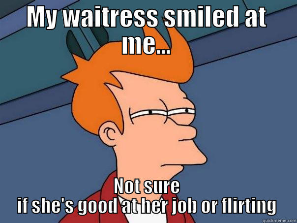 MY WAITRESS SMILED AT ME... NOT SURE IF SHE'S GOOD AT HER JOB OR FLIRTING Futurama Fry