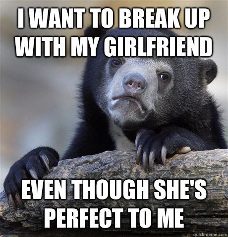 I want to break up with my girlfriend Even though she's perfect to me  Confession Bear