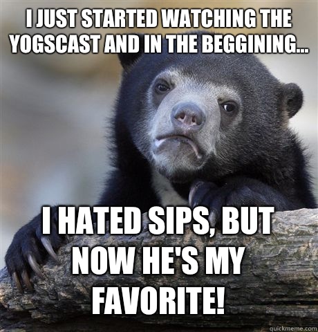 I just started watching the Yogscast and in the beggining... I hated Sips, BUT NOW HE'S MY FAVORITE! - I just started watching the Yogscast and in the beggining... I hated Sips, BUT NOW HE'S MY FAVORITE!  Confession Bear