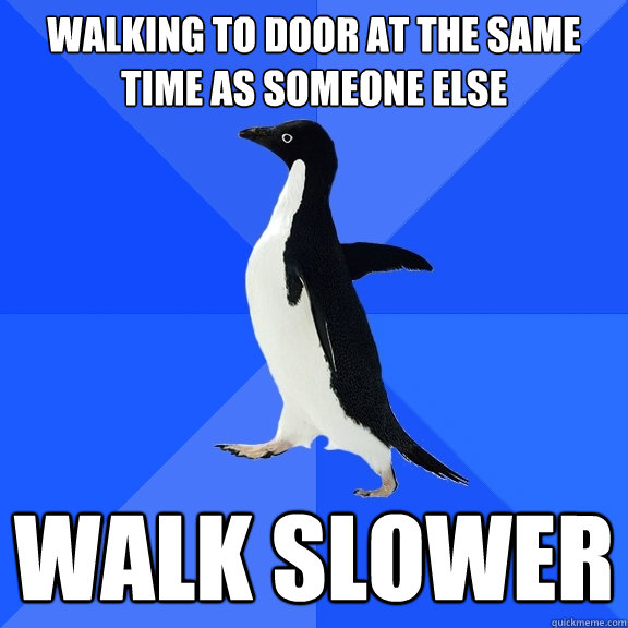 Walking to door at the same time as someone else WALK SLOWER  Socially Awkward Penguin