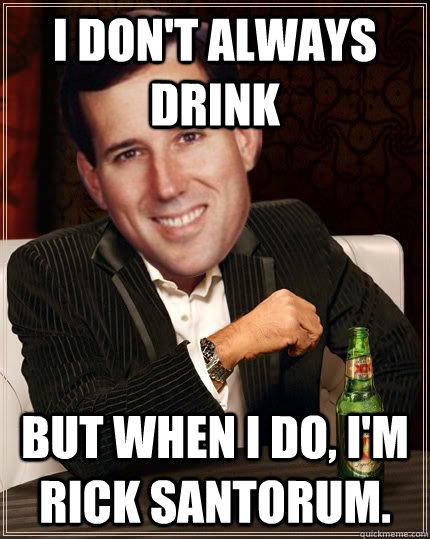 I don't always drink But when I do, I'm Rick Santorum. - I don't always drink But when I do, I'm Rick Santorum.  Most Interesting Santorum In The World