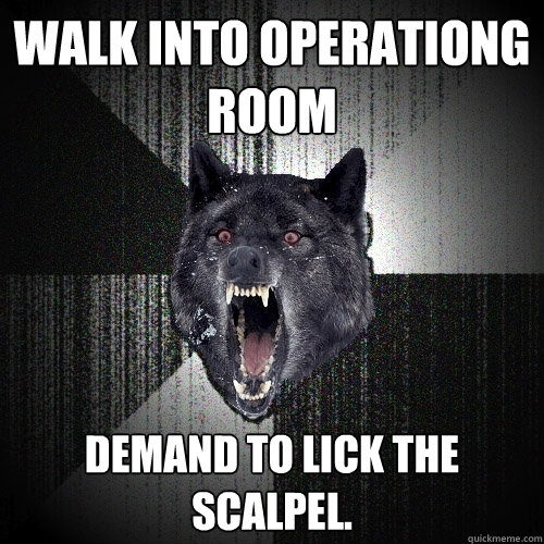 walk into operationg room demand to lick the scalpel.  Insanity Wolf