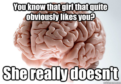 You know that girl that quite obviously likes you? She really doesn't  Scumbag Brain