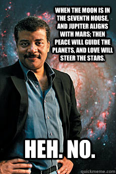 When the Moon is in the seventh house, and Jupiter aligns with Mars; then peace will guide the planets, and love will steer the stars. Heh. No.  Neil deGrasse Tyson