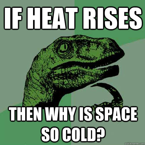 If heat rises  Then why is space so cold?  Philosoraptor