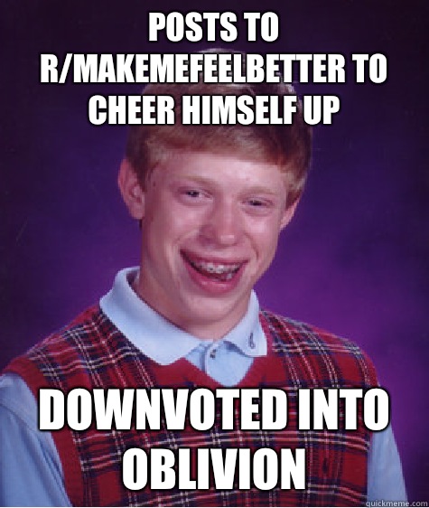 Posts to r/makemefeelbetter to cheer himself up Downvoted into oblivion  Bad Luck Brian