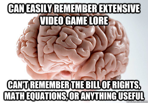 Can easily remember extensive video game lore Can't remember the bill of rights, math equations, or anything useful - Can easily remember extensive video game lore Can't remember the bill of rights, math equations, or anything useful  Scumbag Brain