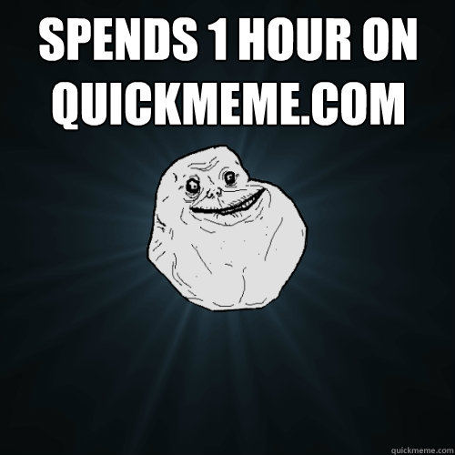 spends 1 hour on quickmeme.com  - spends 1 hour on quickmeme.com   Forever Alone