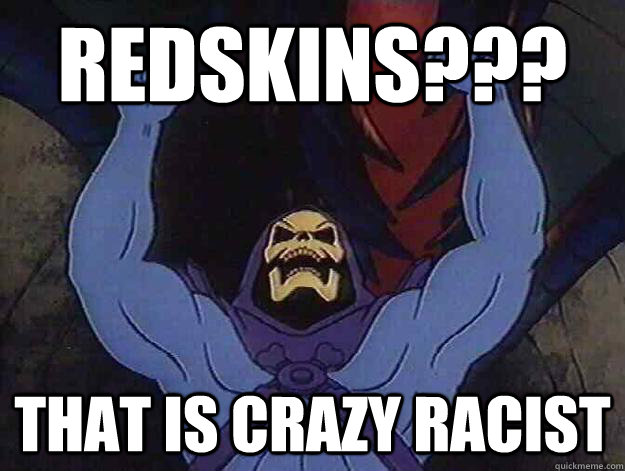 Redskins??? that is crazy racist  Angry Skeletor