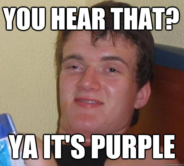 You hear that? Ya it's purple  10 Guy