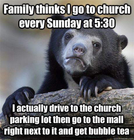 Family thinks I go to church every Sunday at 5:30 I actually drive to the church parking lot then go to the mall right next to it and get bubble tea - Family thinks I go to church every Sunday at 5:30 I actually drive to the church parking lot then go to the mall right next to it and get bubble tea  Confession Bear