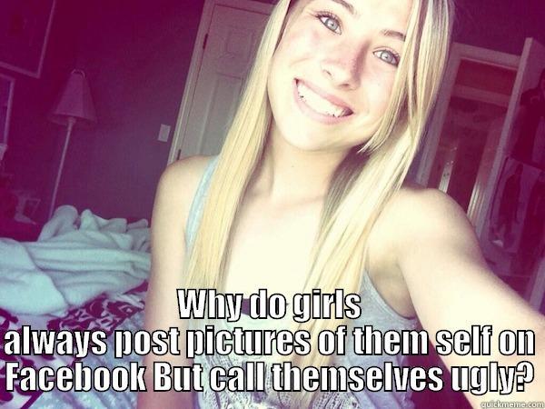 WHY? ME NO UNDERSTAND -  WHY DO GIRLS ALWAYS POST PICTURES OF THEM SELF ON FACEBOOK BUT CALL THEMSELVES UGLY? Misc