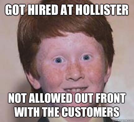 Got hired at Hollister Not allowed out front with the customers - Got hired at Hollister Not allowed out front with the customers  Over Confident Ginger