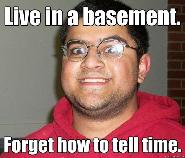 Live in a basement. Forget how to tell time. - Live in a basement. Forget how to tell time.  Nerdy indian boy