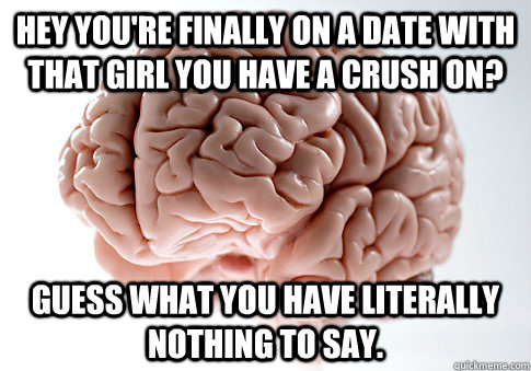 Hey you're finally on a date with that girl you have a crush on? Guess what you have literally nothing to say.  - Hey you're finally on a date with that girl you have a crush on? Guess what you have literally nothing to say.   Scumbag Brain