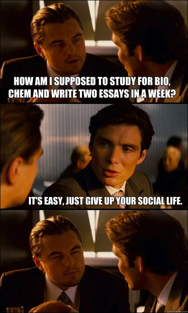 how am I supposed to study for bio, chem and write two essays in a week? it's easy, just give up your social life.  Inception