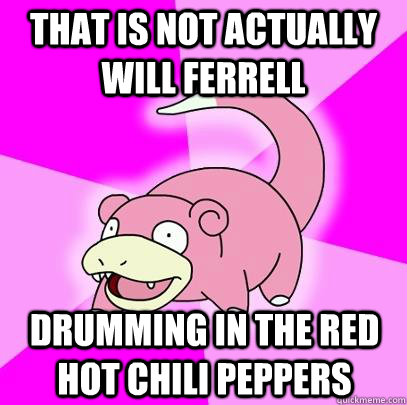 that is not actually will ferrell drumming in the Red Hot chili peppers  Slowpoke