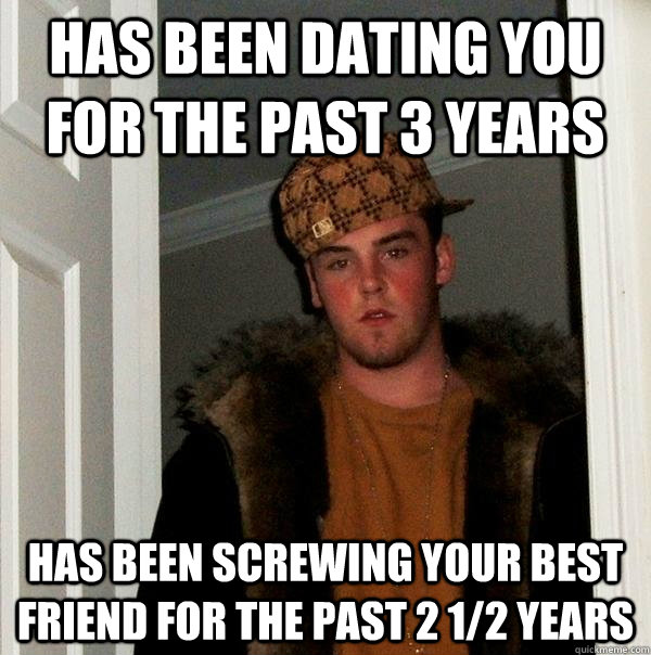 has been dating you for the past 3 years has been screwing your best friend for the past 2 1/2 years  Scumbag Steve