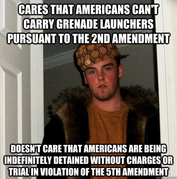 Cares that americans can't carry grenade launchers pursuant to the 2nd amendment Doesn't care that americans are being indefinitely detained without charges or trial in violation of the 5th Amendment  Scumbag Steve