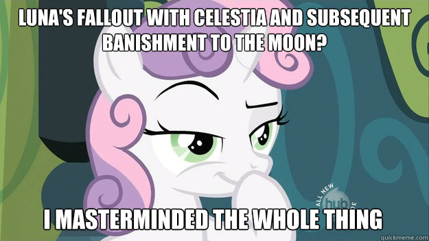 Luna's fallout with celestia and subsequent banishment to the moon? I masterminded the whole thing  Devious Sweetie Belle