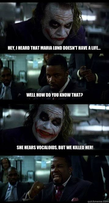 Hey, i heard that Maria Lund doesn't have a life... Well how do you know that? She hears Vocaloids, but we killed her! - Hey, i heard that Maria Lund doesn't have a life... Well how do you know that? She hears Vocaloids, but we killed her!  Joker with Black guy