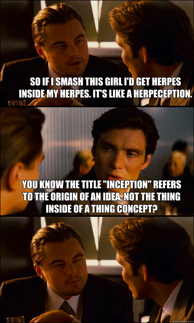 So if I smash this girl I'd get herpes inside my herpes. It's like a herpeception. You know the title 