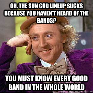 Oh, the Sun God lineup sucks because you haven't heard of the bands? You must know every good band in the whole world  Condescending Wonka