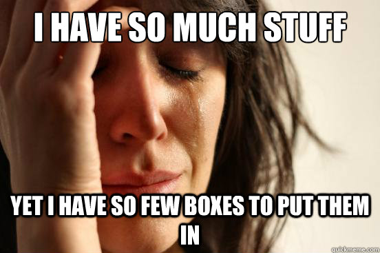 I have so much stuff Yet I have so few boxes to put them in  First World Problems