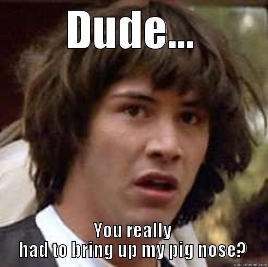 DUDE... YOU REALLY HAD TO BRING UP MY PIG NOSE? conspiracy keanu