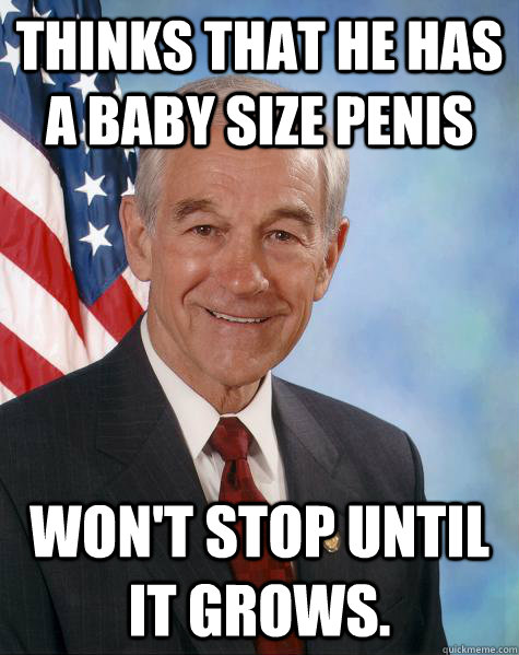 Thinks that he has a baby size penis won't stop until it grows.  Ron Paul