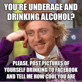 You're underage and drinking alcohol?  Please, post pictures of yourself drinking to Facebook and tell me how cool you are - You're underage and drinking alcohol?  Please, post pictures of yourself drinking to Facebook and tell me how cool you are  Condescending Wonka