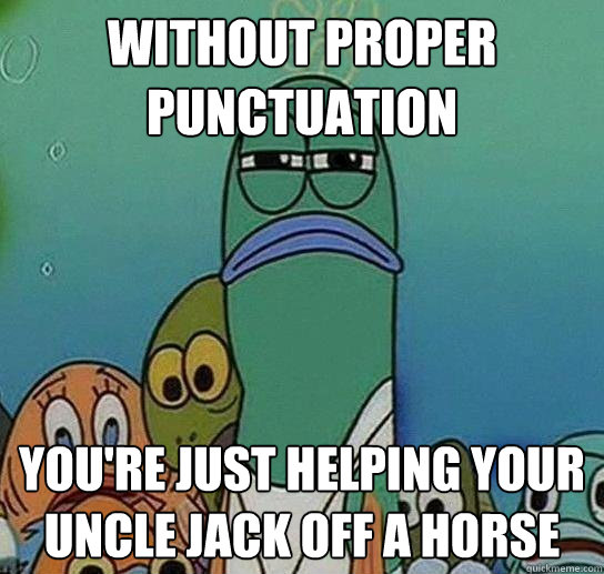 Without proper Punctuation you're just helping your uncle jack off a horse - Without proper Punctuation you're just helping your uncle jack off a horse  Serious fish SpongeBob