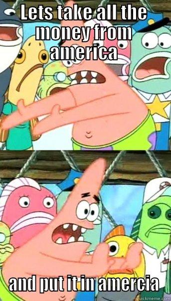 LETS TAKE ALL THE MONEY FROM AMERICA AND PUT IT IN AMERCIA Push it somewhere else Patrick