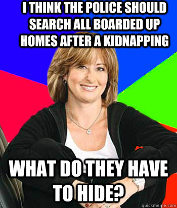 I think the police should search all boarded up homes after a kidnapping what do they have to hide?  Sheltering Suburban Mom