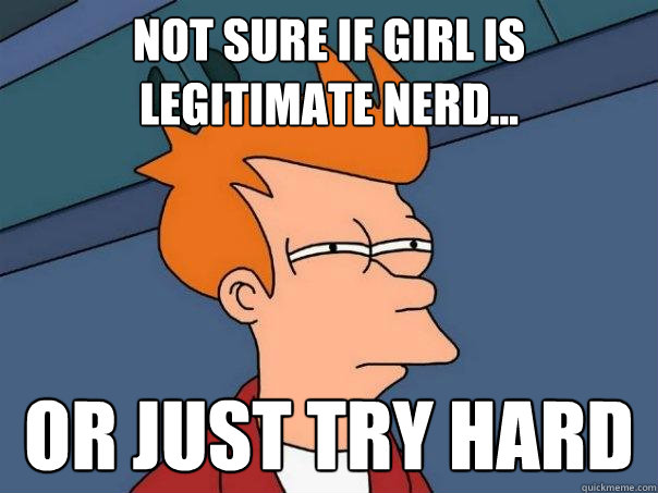 Not sure if girl is legitimate nerd... Or just try hard  Futurama Fry