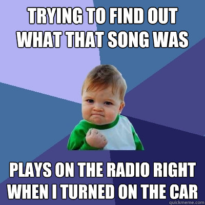 Trying to find out what that song was from last night Plays on the radio right when I turned on the car - Trying to find out what that song was from last night Plays on the radio right when I turned on the car  Success Kid