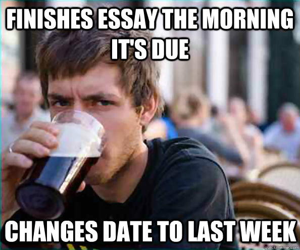 Finishes essay the morning it's due changes date to last week  Lazy College Senior