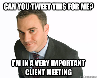 Can you tweet this for me? I'm in a very important client meeting  