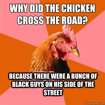 why did the chicken cross the road? because there were a bunch of black guys on his side of the street  Anti-Joke Chicken