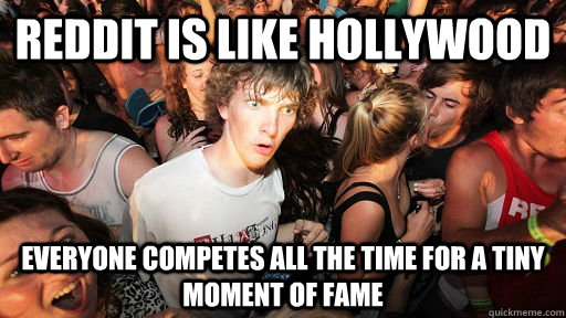 Reddit is like hollywood Everyone competes all the time for a tiny moment of fame  Sudden Clarity Clarence