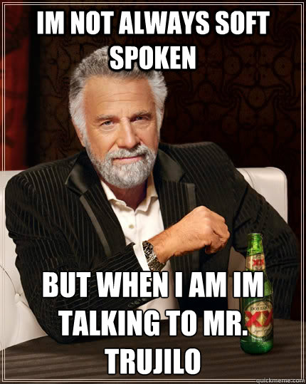 im not always soft spoken but when i am im talking to mr. trujilo  The Most Interesting Man In The World