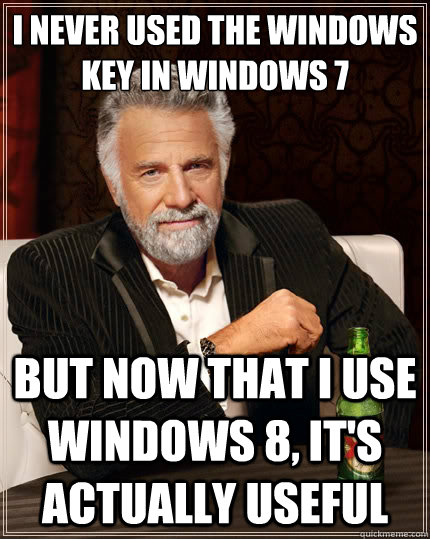 I never used the windows key in windows 7 But now that I use Windows 8, it's actually useful - I never used the windows key in windows 7 But now that I use Windows 8, it's actually useful  The Most Interesting Man In The World