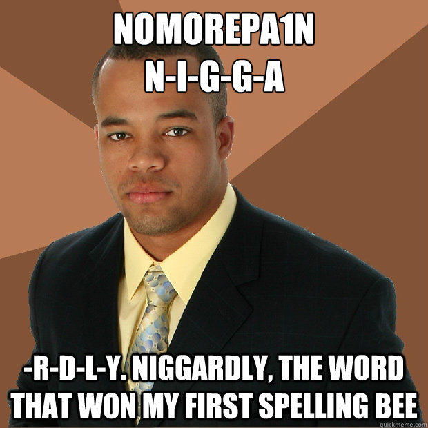 nomorepa1n
n-i-g-g-a -r-d-l-y. Niggardly, the word that won my first spelling bee  Successful Black Man