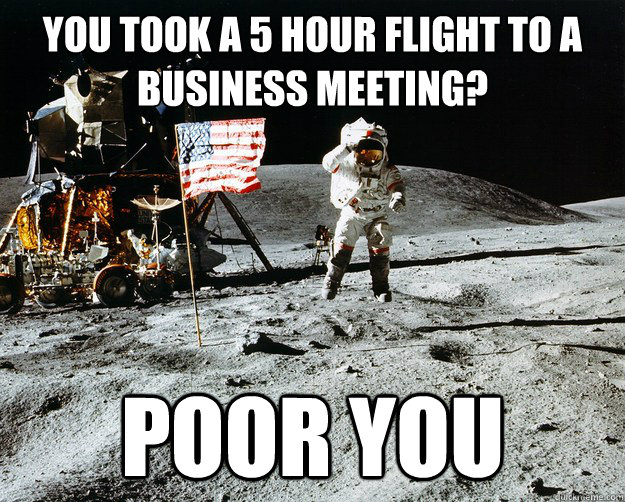 You took a 5 hour flight to a business meeting? Poor you  Unimpressed Astronaut