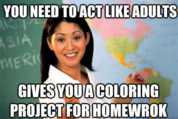 You need to act like adults Gives you a coloring project for homewrok - You need to act like adults Gives you a coloring project for homewrok  Unhelpful High School Teacher