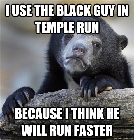 i use the black guy in temple run because i think he will run faster  Confession Bear